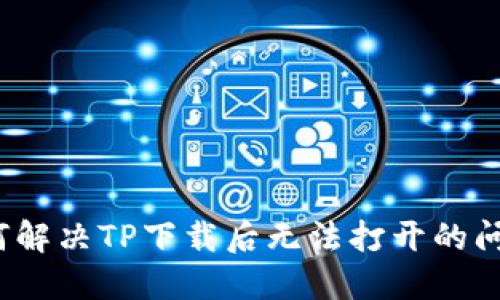 如何解决TP下载后无法打开的问题？